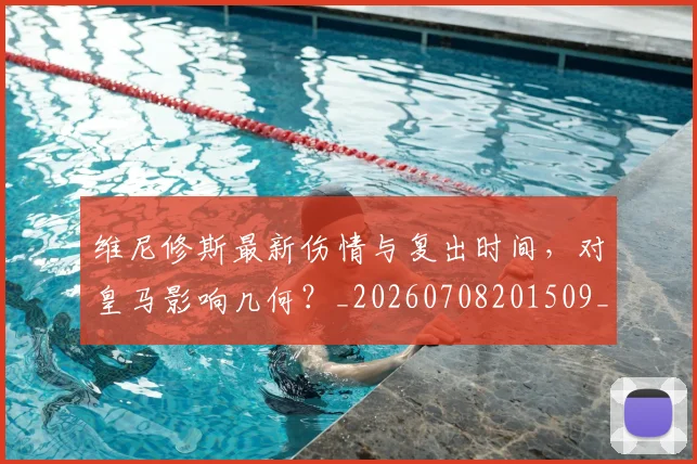 维尼修斯最新伤情与复出时间，对皇马影响几何？_20260708201509_20260803143117