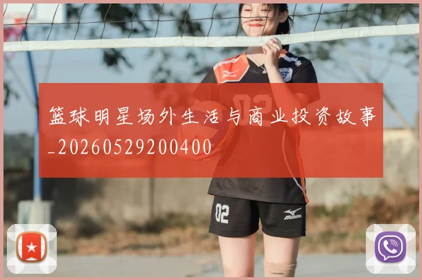 篮球明星场外生活与商业投资故事_20260529200400