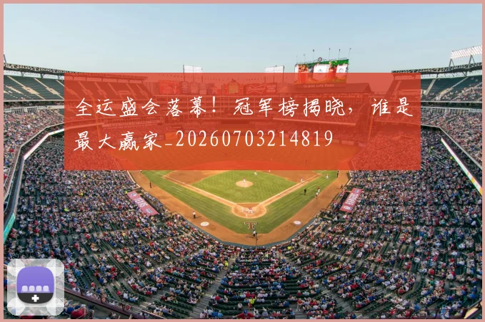 全运盛会落幕！冠军榜揭晓，谁是最大赢家_20260703214819
