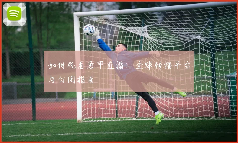 如何观看意甲直播:全球转播平台与订阅指南