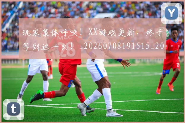 玩家集体呼唤！XX游戏更新，终于等到这一刻！_20260708191515_20260802160404