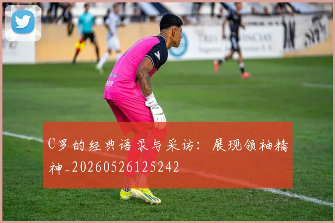 C罗的经典语录与采访：展现领袖精神_20260526125242