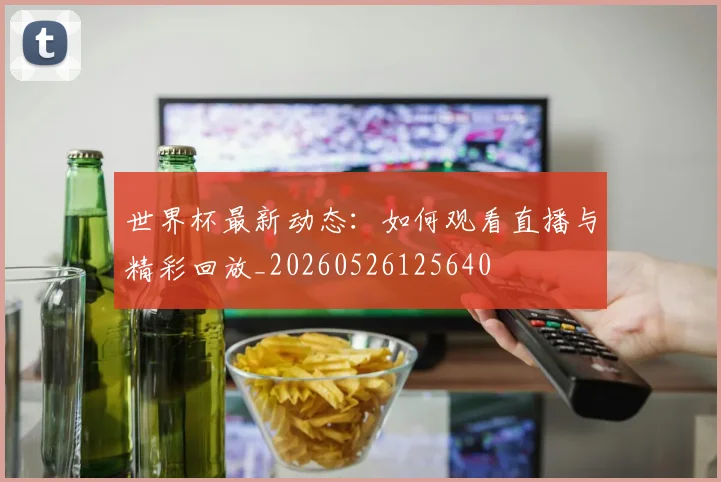 世界杯最新动态：如何观看直播与精彩回放_20260526125640