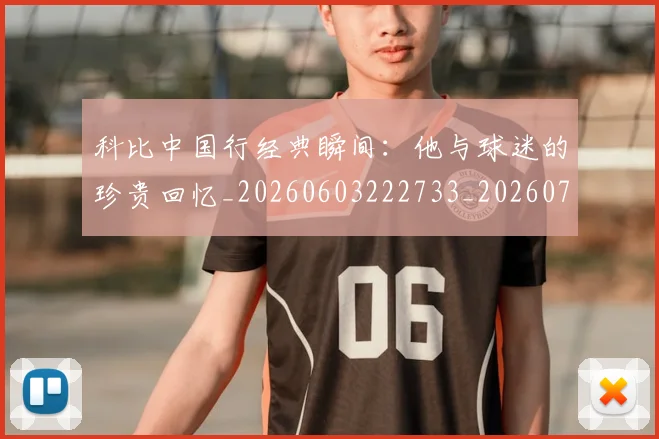 科比中国行经典瞬间：他与球迷的珍贵回忆_20260603222733_20260708195127
