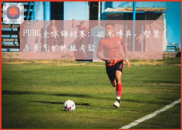 PUBG全球锦标赛:战术博弈,智慧与勇气的终极考验