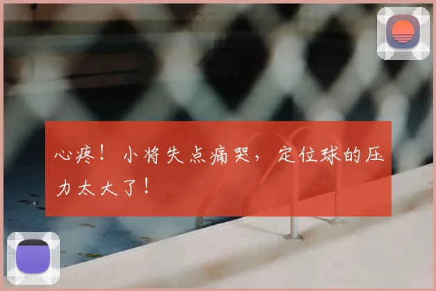 心疼！小将失点痛哭，定位球的压力太大了！