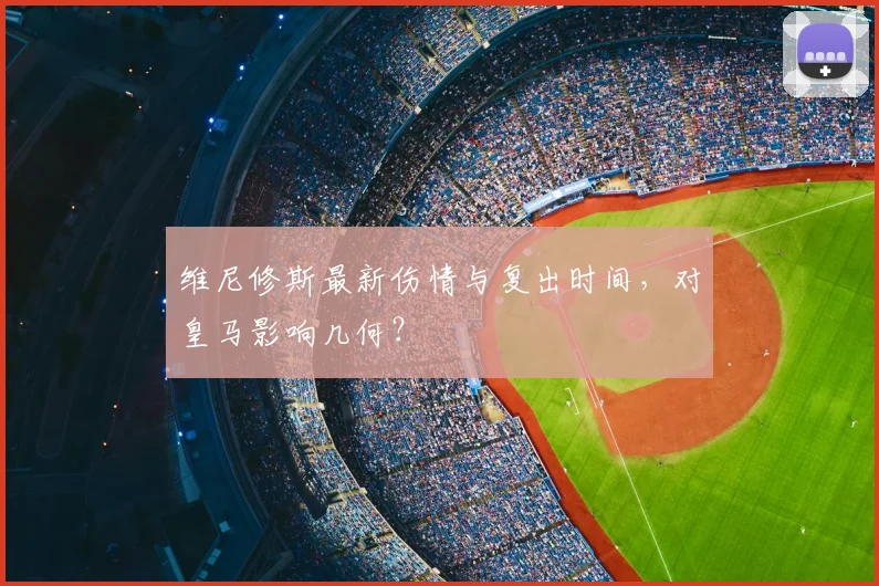 维尼修斯最新伤情与复出时间，对皇马影响几何？