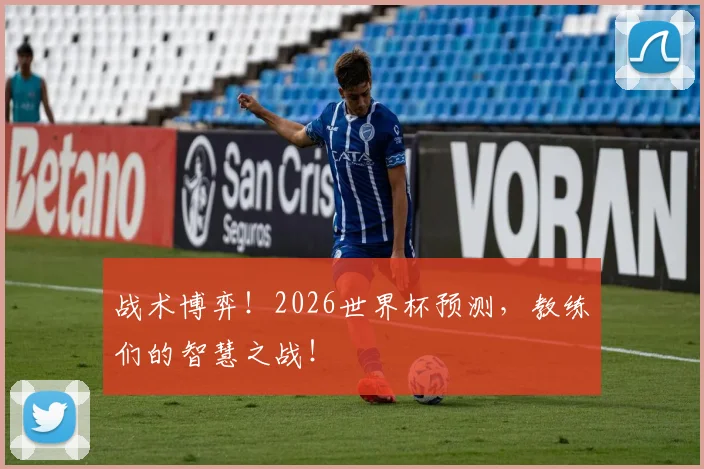 战术博弈！2026世界杯预测，教练们的智慧之战！