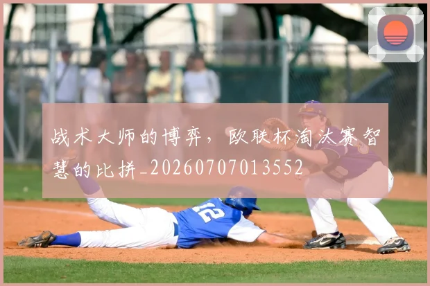 战术大师的博弈，欧联杯淘汰赛智慧的比拼_20260707013552