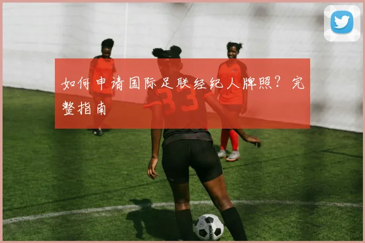 如何申请国际足联经纪人牌照?完整指南