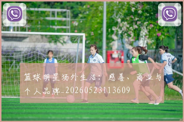篮球明星场外生活：慈善、商业与个人品牌_20260523113609