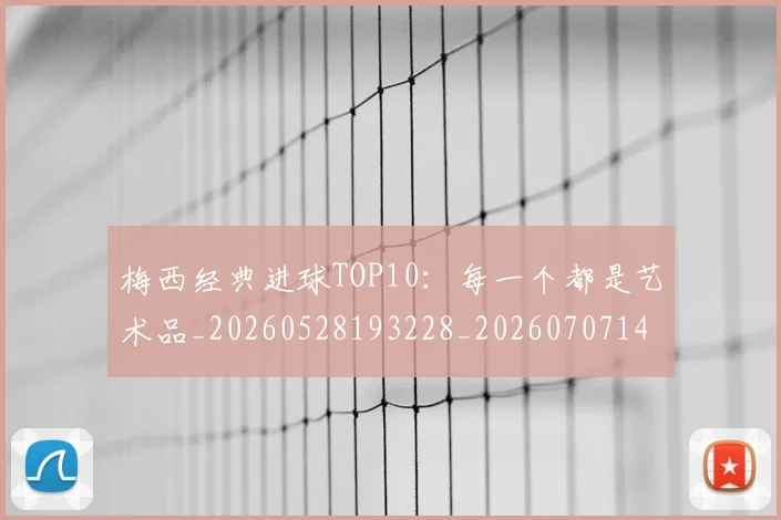 梅西经典进球TOP10：每一个都是艺术品_20260528193228_20260707145101_20260731182151