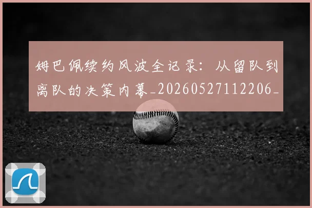 姆巴佩续约风波全记录：从留队到离队的决策内幕_20260527112206_20260703232038