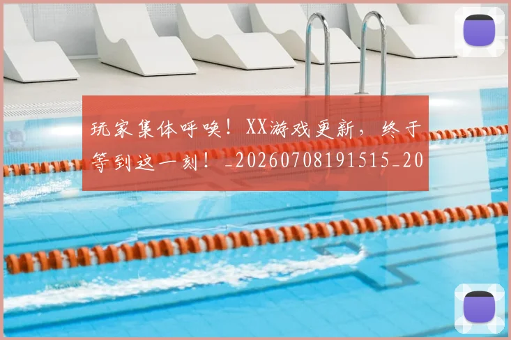 玩家集体呼唤！XX游戏更新，终于等到这一刻！_20260708191515_20260802160404