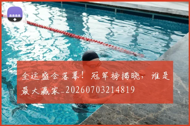 全运盛会落幕！冠军榜揭晓，谁是最大赢家_20260703214819