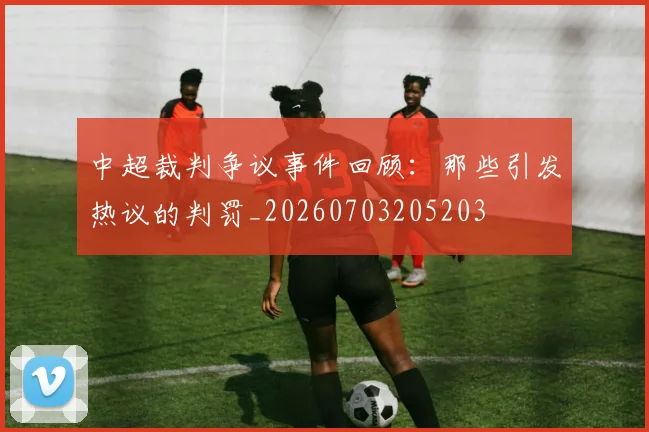 中超裁判争议事件回顾:那些引发热议的判罚_20260703205203