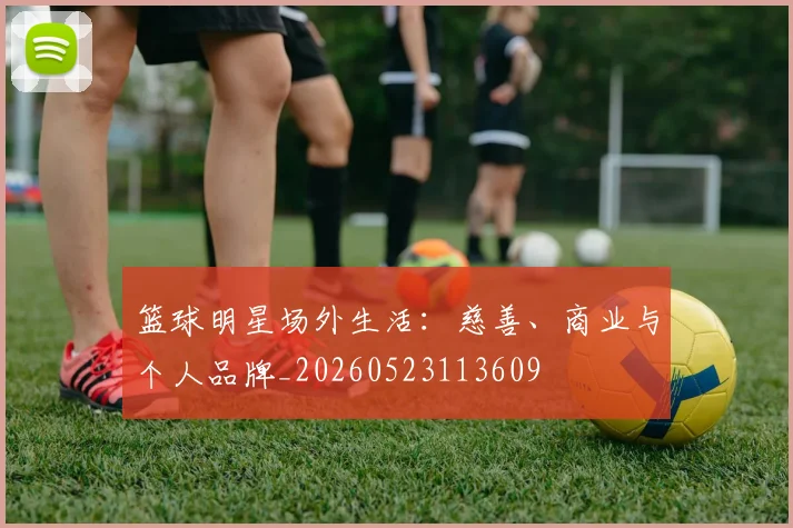 篮球明星场外生活：慈善、商业与个人品牌_20260523113609