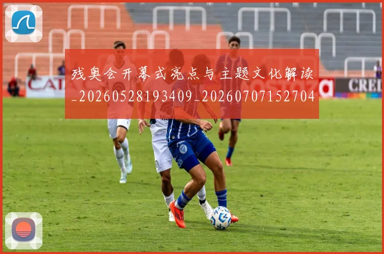 残奥会开幕式亮点与主题文化解读_20260528193409_20260707152704_20260801170545