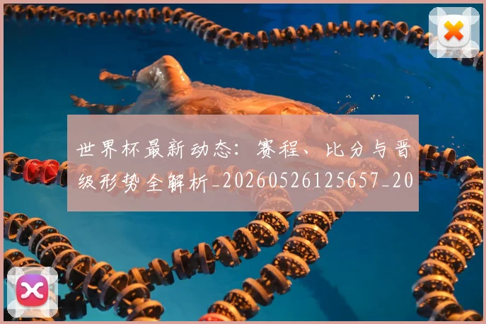 世界杯最新动态：赛程、比分与晋级形势全解析_20260526125657_20260702174338
