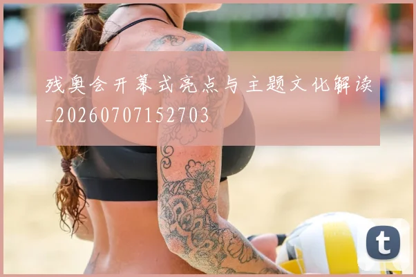 残奥会开幕式亮点与主题文化解读_20260707152703
