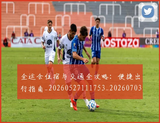 全运会住宿与交通全攻略：便捷出行指南_20260527111753_20260703214457_20260718004012