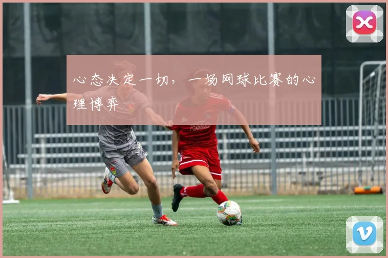 心态决定一切，一场网球比赛的心理博弈
