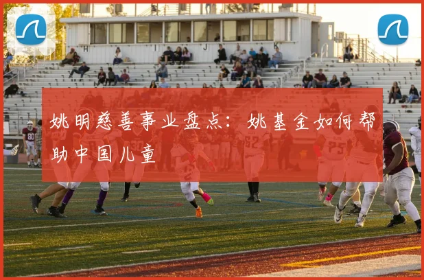 姚明慈善事业盘点：姚基金如何帮助中国儿童
