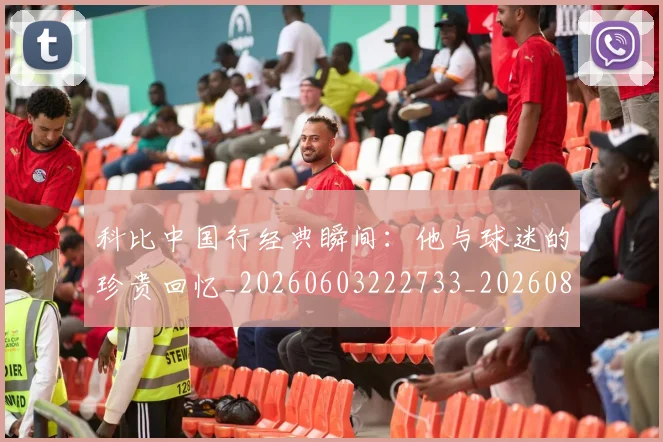 科比中国行经典瞬间：他与球迷的珍贵回忆_20260603222733_20260802165041
