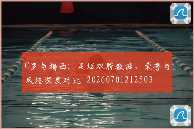 C罗与梅西：足坛双骄数据、荣誉与风格深度对比_20260701212503
