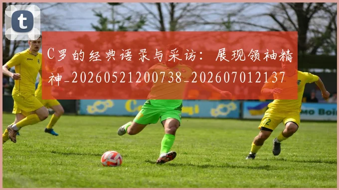 C罗的经典语录与采访：展现领袖精神_20260521200738_20260701213721_20260712052600