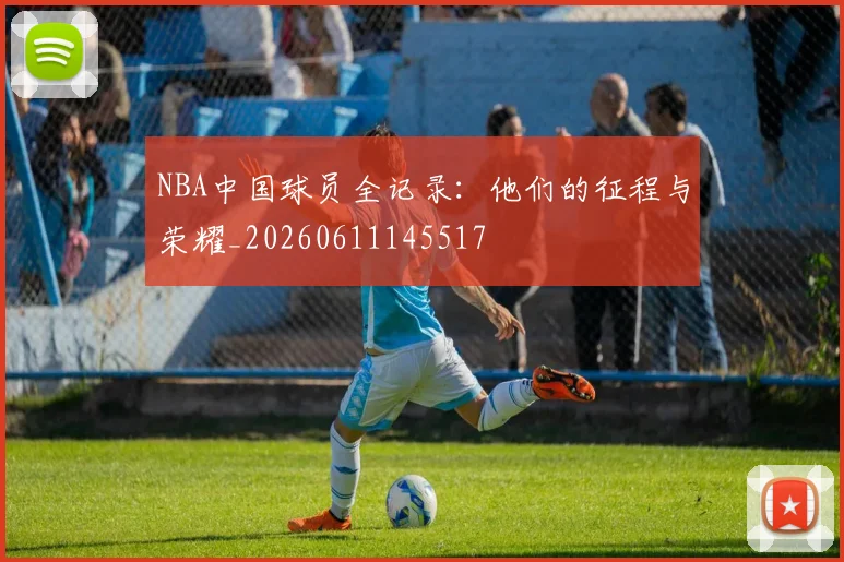 NBA中国球员全记录:他们的征程与荣耀_20260611145517