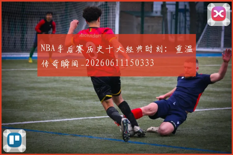 NBA季后赛历史十大经典时刻：重温传奇瞬间_20260611150333