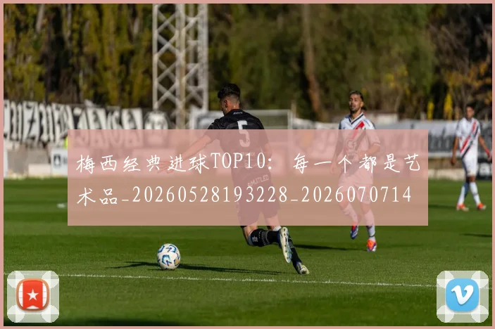 梅西经典进球TOP10:每一个都是艺术品_20260528193228_20260707145101_20260731182151