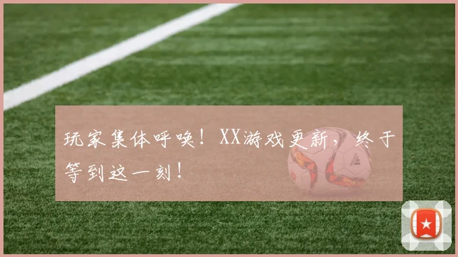 玩家集体呼唤!XX游戏更新,终于等到这一刻!