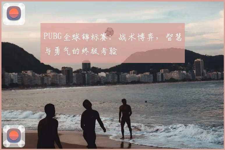 PUBG全球锦标赛：战术博弈，智慧与勇气的终极考验
