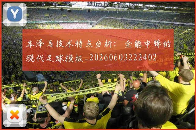 本泽马技术特点分析：全能中锋的现代足球模板_20260603222402