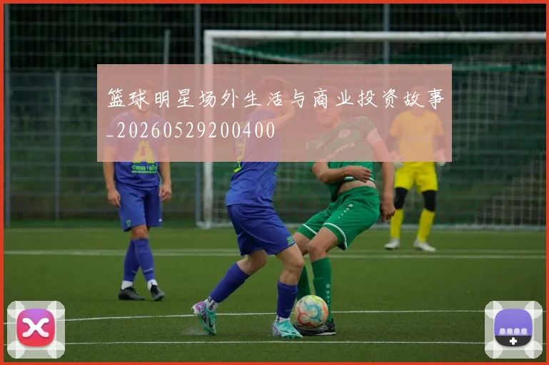 篮球明星场外生活与商业投资故事_20260529200400