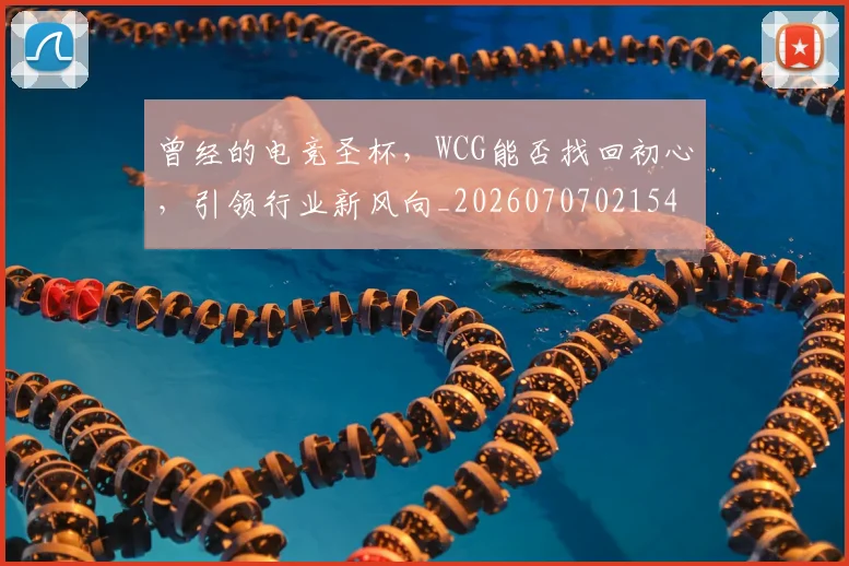 曾经的电竞圣杯,WCG能否找回初心,引领行业新风向_20260707021545