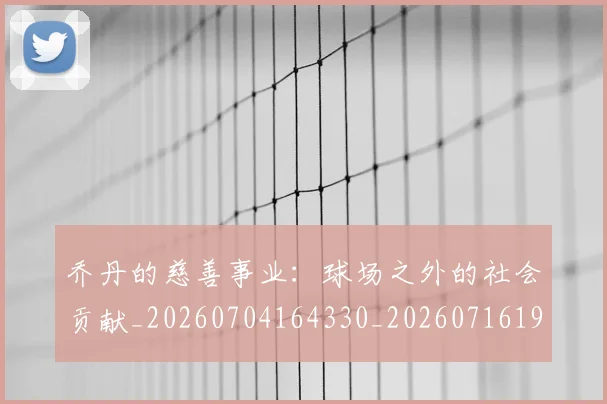 乔丹的慈善事业：球场之外的社会贡献_20260704164330_20260716192410