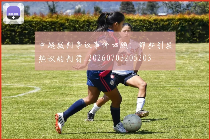 中超裁判争议事件回顾：那些引发热议的判罚_20260703205203