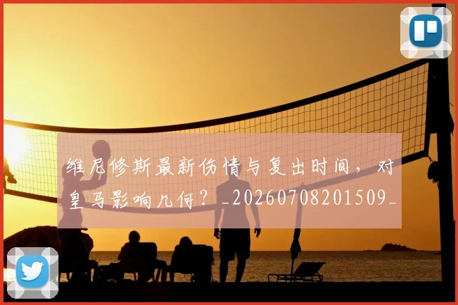 维尼修斯最新伤情与复出时间，对皇马影响几何？_20260708201509_20260803143117