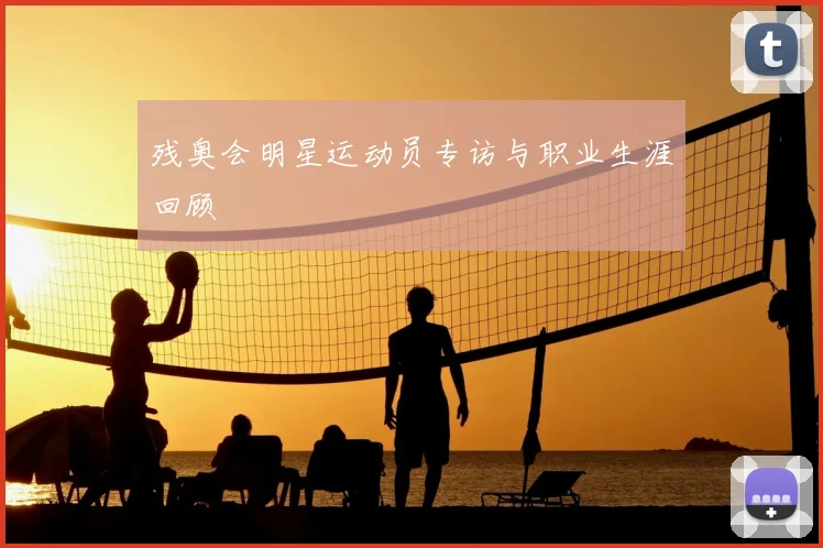 残奥会明星运动员专访与职业生涯回顾