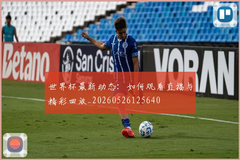 世界杯最新动态：如何观看直播与精彩回放_20260526125640