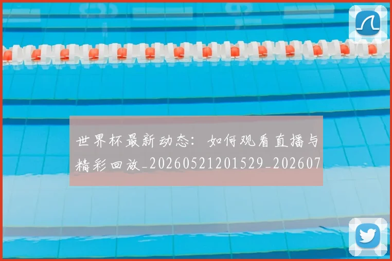 世界杯最新动态：如何观看直播与精彩回放_20260521201529_20260702174036_20260715190943