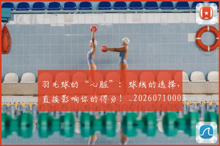 羽毛球的“心脏”：球线的选择，直接影响你的得分！_20260710003934