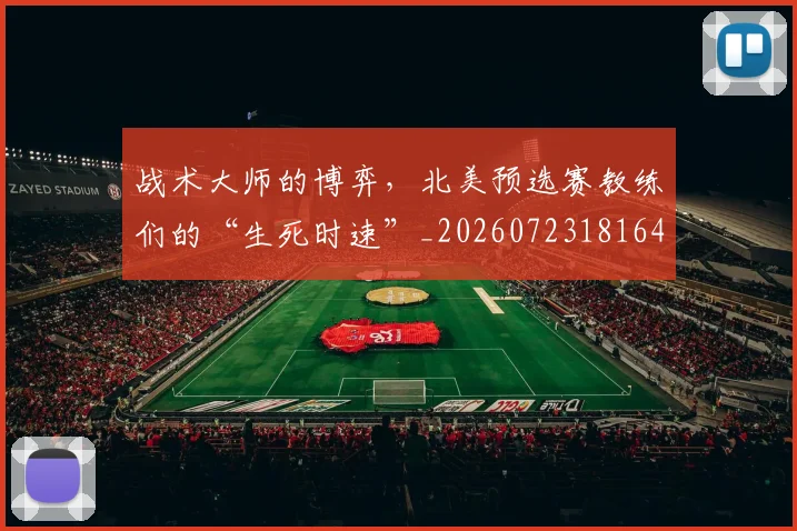 战术大师的博弈，北美预选赛教练们的“生死时速”_20260723181646