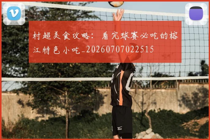 村超美食攻略：看完球赛必吃的榕江特色小吃_20260707022515