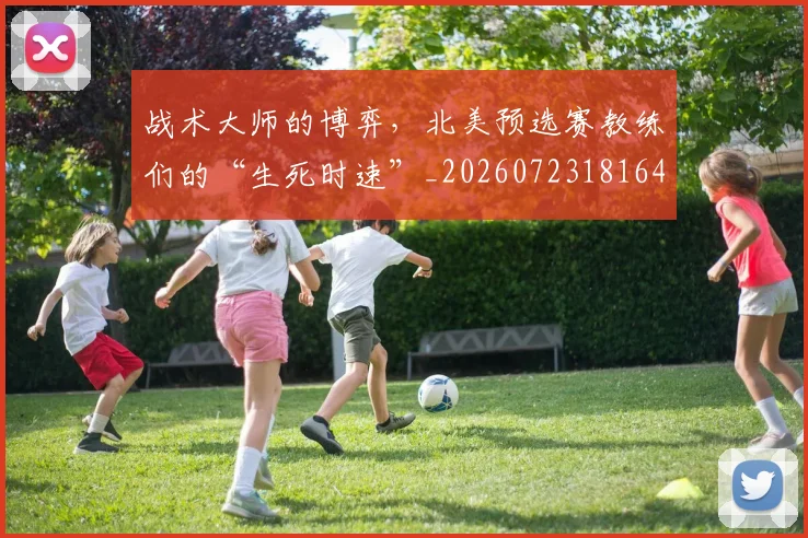 战术大师的博弈，北美预选赛教练们的“生死时速”_20260723181646