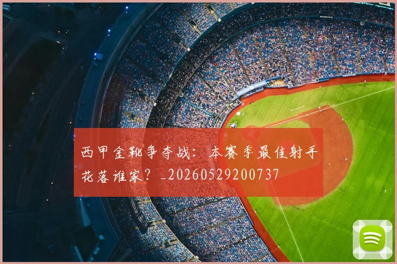 西甲金靴争夺战:本赛季最佳射手花落谁家?_20260529200737