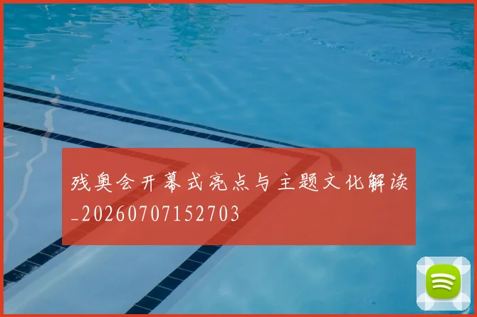 残奥会开幕式亮点与主题文化解读_20260707152703